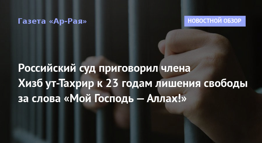 Российский суд приговорил члена Хизб ут-Тахрир к 23 годам лишения свободы за слова «Мой Господь — Аллах!»