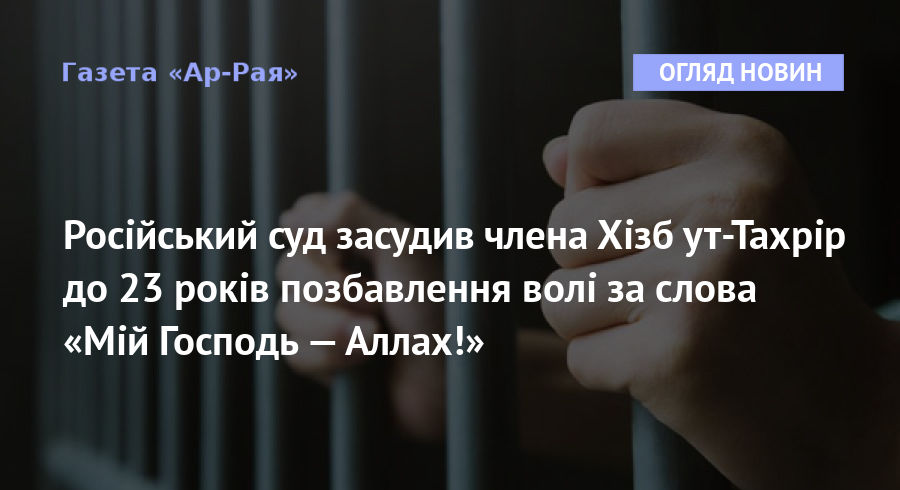 Російський суд засудив члена Хізб ут-Тахрір до 23 років позбавлення волі за слова «Мій Господь — Аллах!»
