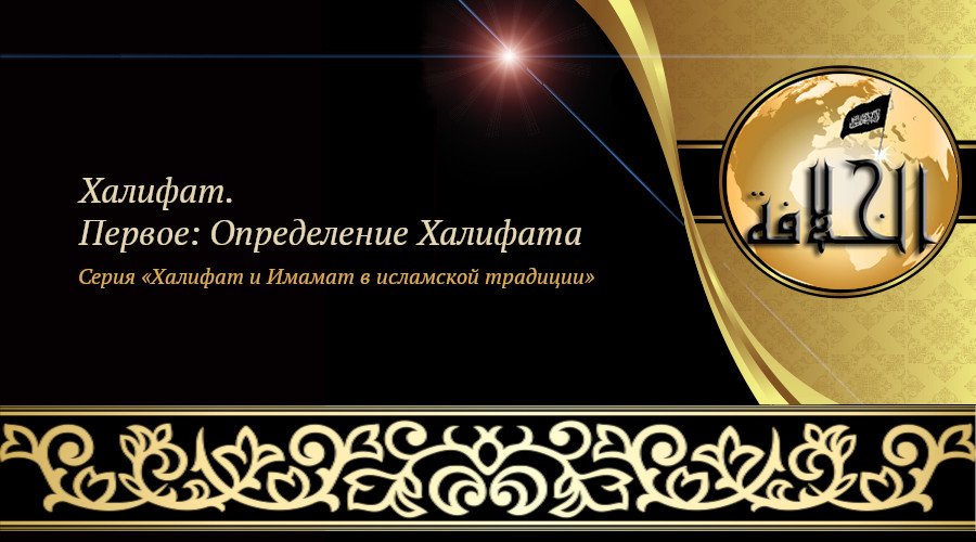 «Халифат и Имамат в исламской традиции: Часть 9. Халифат. Первое: Определение Халифата