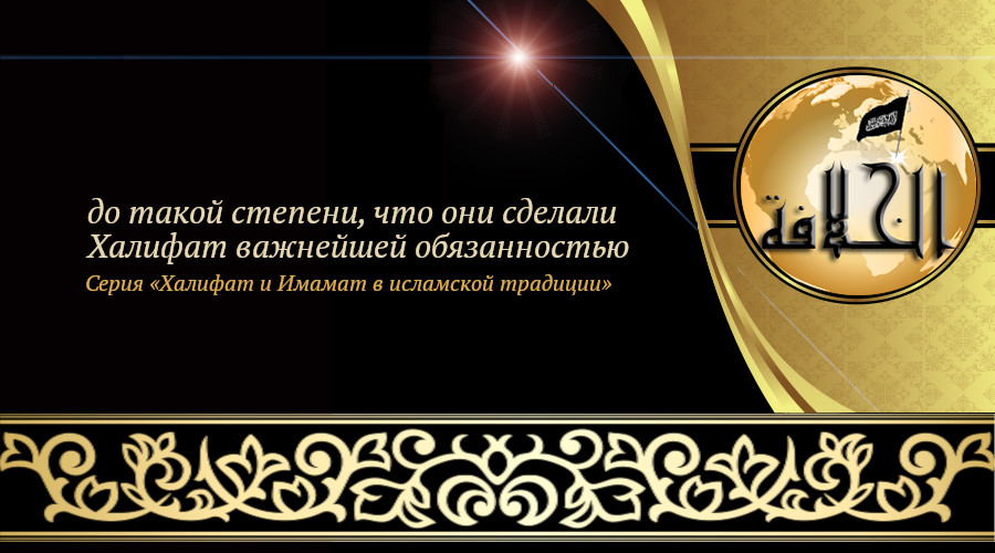 «Халифат и Имамат в исламской традиции: Часть 17. до такой степени, что они сделали Халифат важнейшей обязанностью»