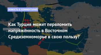 Как Турция может переломить напряжённость в Восточном Средиземноморье в свою пользу?