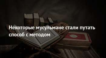 Некоторые мусульмане стали путать способ с методом